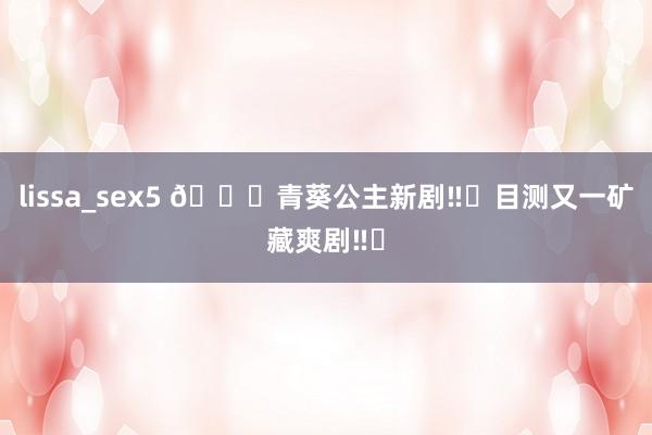 lissa_sex5 🆘青葵公主新剧‼️目测又一矿藏爽剧‼️