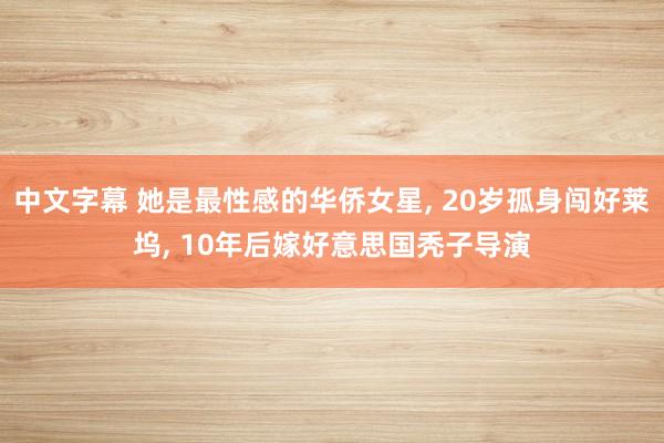 中文字幕 她是最性感的华侨女星， 20岁孤身闯好莱坞， 10年后嫁好意思国秃子导演