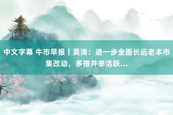 中文字幕 牛市早报｜吴清：进一步全面长远老本市集改动，多措并举活跃...