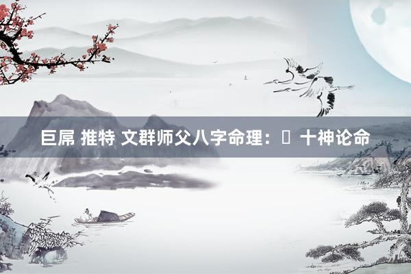 巨屌 推特 文群师父八字命理：​十神论命