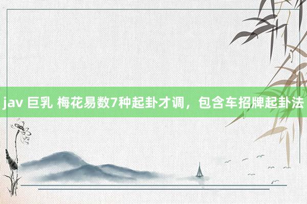 jav 巨乳 梅花易数7种起卦才调，包含车招牌起卦法