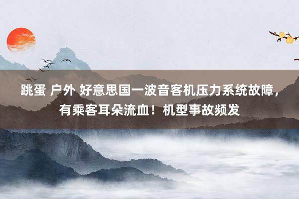 跳蛋 户外 好意思国一波音客机压力系统故障，有乘客耳朵流血！机型事故频发