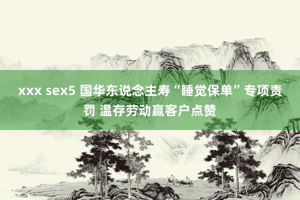 xxx sex5 国华东说念主寿“睡觉保单”专项责罚 温存劳动赢客户点赞
