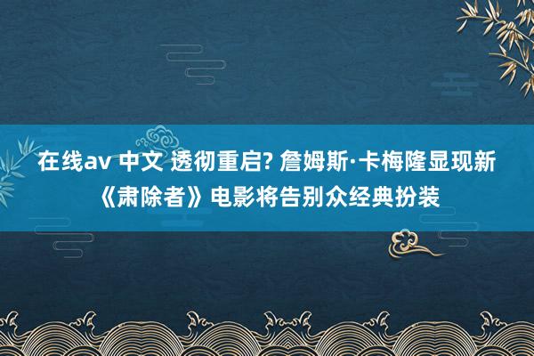 在线av 中文 透彻重启? 詹姆斯·卡梅隆显现新《肃除者》电影将告别众经典扮装