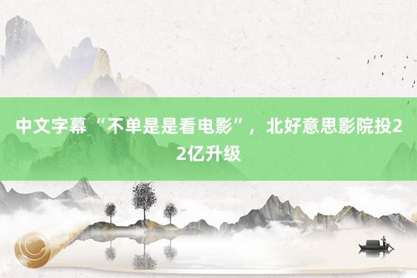 中文字幕 “不单是是看电影”，北好意思影院投22亿升级