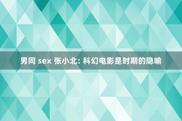 男同 sex 张小北: 科幻电影是时期的隐喻