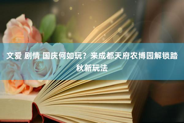 文爱 剧情 国庆何如玩？来成都天府农博园解锁踏秋新玩法