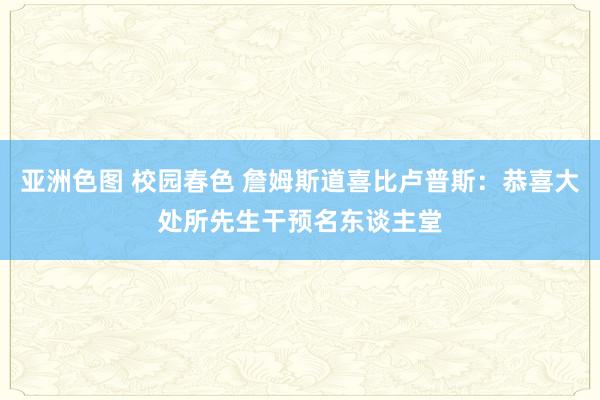 亚洲色图 校园春色 詹姆斯道喜比卢普斯：恭喜大处所先生干预名东谈主堂