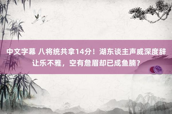 中文字幕 八将统共拿14分！湖东谈主声威深度辞让乐不雅，空有詹眉却已成鱼腩？