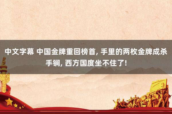 中文字幕 中国金牌重回榜首， 手里的两枚金牌成杀手锏， 西方国度坐不住了!