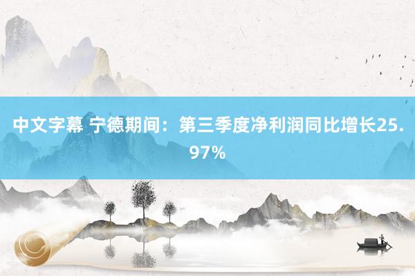 中文字幕 宁德期间：第三季度净利润同比增长25.97%