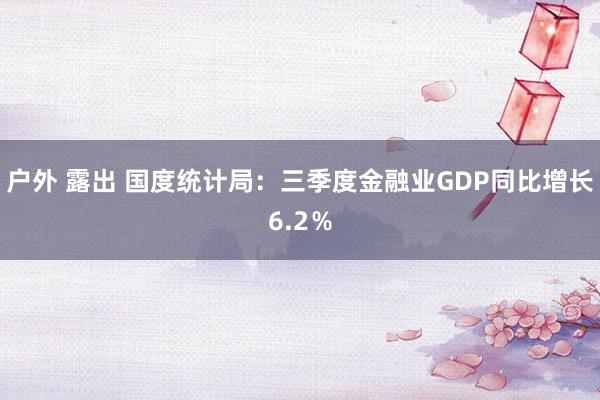 户外 露出 国度统计局：三季度金融业GDP同比增长6.2％