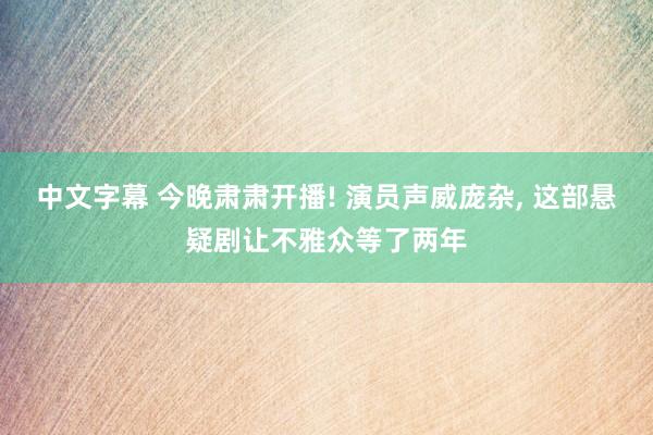 中文字幕 今晚肃肃开播! 演员声威庞杂， 这部悬疑剧让不雅众等了两年