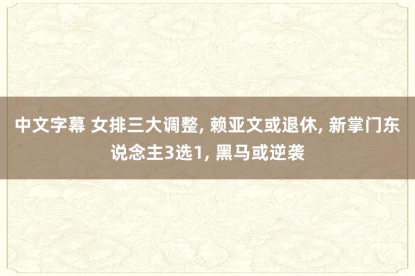 中文字幕 女排三大调整， 赖亚文或退休， 新掌门东说念主3选1， 黑马或逆袭