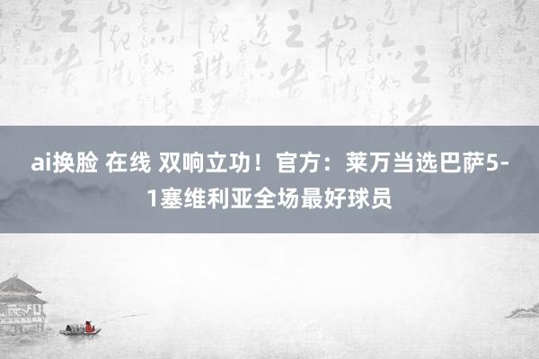 ai换脸 在线 双响立功！官方：莱万当选巴萨5-1塞维利亚全场最好球员
