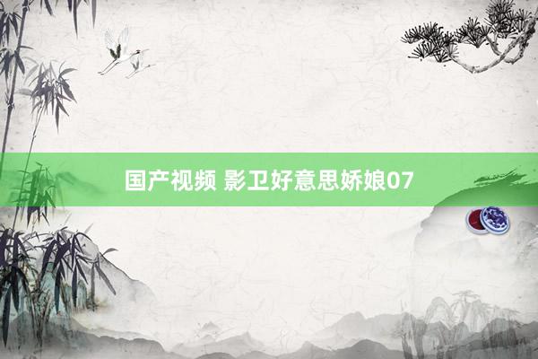 国产视频 影卫好意思娇娘07