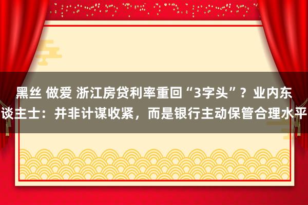 黑丝 做爱 浙江房贷利率重回“3字头”？业内东谈主士：并非计谋收紧，而是银行主动保管合理水平