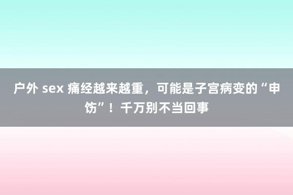 户外 sex 痛经越来越重，可能是子宫病变的“申饬”！千万别不当回事