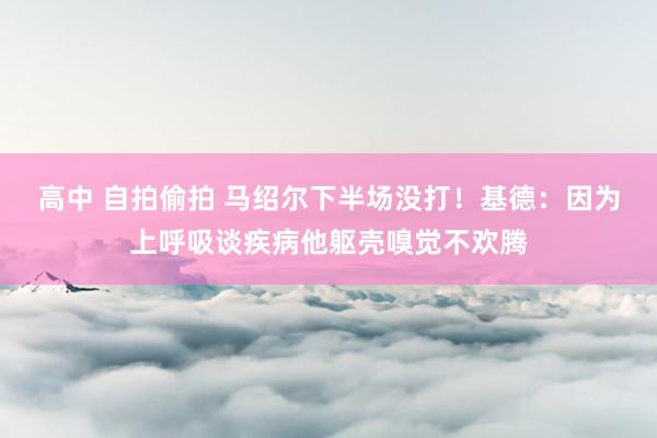 高中 自拍偷拍 马绍尔下半场没打！基德：因为上呼吸谈疾病他躯壳嗅觉不欢腾
