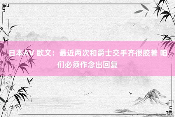 日本AV 欧文：最近两次和爵士交手齐很胶著 咱们必须作念出回复