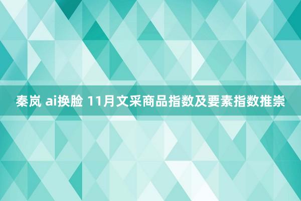秦岚 ai换脸 11月文采商品指数及要素指数推崇