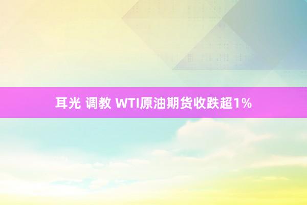 耳光 调教 WTI原油期货收跌超1%