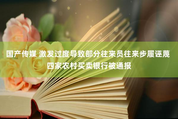 国产传媒 激发过度导致部分往来员往来步履诬蔑 四家农村买卖银行被通报