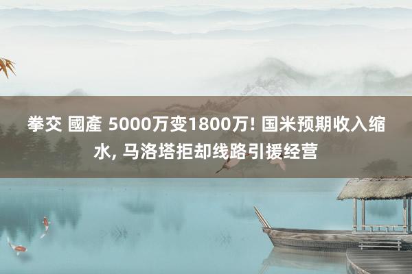拳交 國產 5000万变1800万! 国米预期收入缩水， 马洛塔拒却线路引援经营