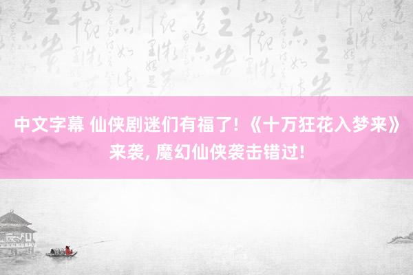 中文字幕 仙侠剧迷们有福了! 《十万狂花入梦来》来袭， 魔幻仙侠袭击错过!