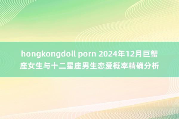 hongkongdoll porn 2024年12月巨蟹座女生与十二星座男生恋爱概率精确分析