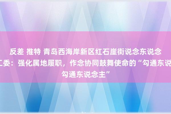 反差 推特 青岛西海岸新区红石崖街说念东说念主大工委：强化属地履职，作念协同鼓舞使命的“勾通东说念主”
