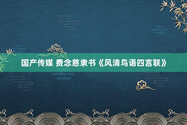 国产传媒 费念慈隶书《风清鸟语四言联》