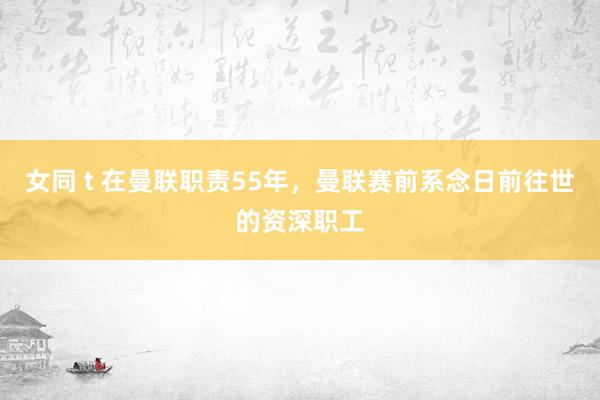 女同 t 在曼联职责55年，曼联赛前系念日前往世的资深职工