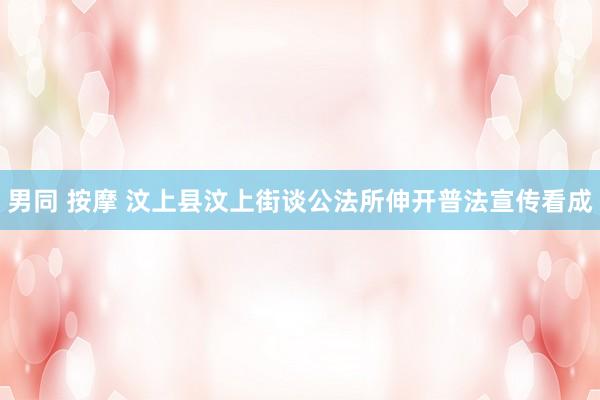 男同 按摩 汶上县汶上街谈公法所伸开普法宣传看成