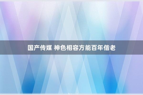 国产传媒 神色相容方能百年偕老