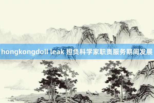 hongkongdoll leak 担负科学家职责　服务期间发展
