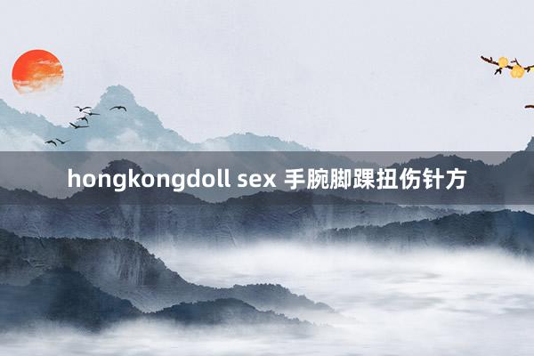 hongkongdoll sex 手腕脚踝扭伤针方