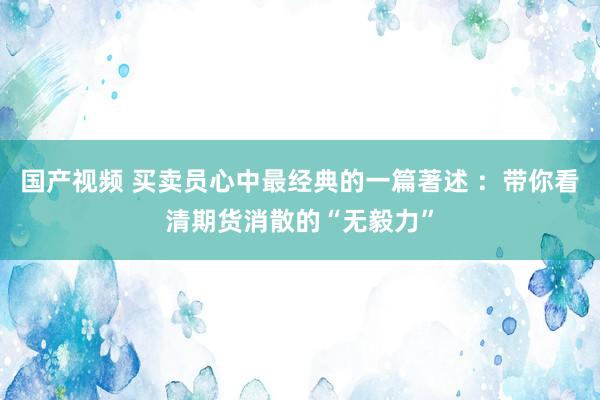 国产视频 买卖员心中最经典的一篇著述 ：带你看清期货消散的“无毅力”