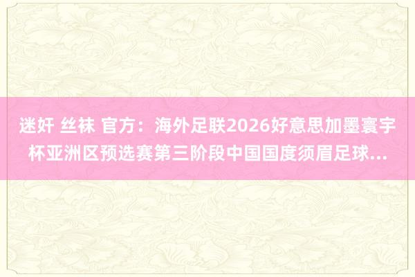 迷奸 丝袜 官方：海外足联2026好意思加墨寰宇杯亚洲区预选赛第三阶段中国国度须眉足球...