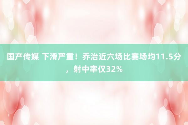 国产传媒 下滑严重！乔治近六场比赛场均11.5分，射中率仅32%