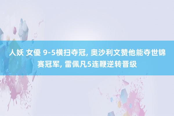 人妖 女優 9-5横扫夺冠， 奥沙利文赞他能夺世锦赛冠军， 雷佩凡5连鞭逆转晋级