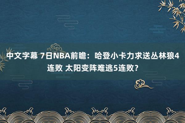 中文字幕 7日NBA前瞻：哈登小卡力求送丛林狼4连败 太阳变阵难逃5连败？