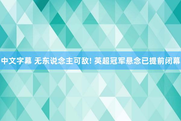 中文字幕 无东说念主可敌! 英超冠军悬念已提前闭幕