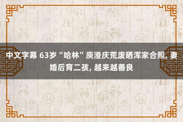 中文字幕 63岁“哈林”庾澄庆荒废晒浑家合照， 妻婚后育二孩， 越来越善良