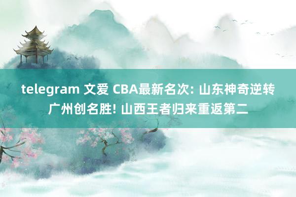telegram 文爱 CBA最新名次: 山东神奇逆转广州创名胜! 山西王者归来重返第二