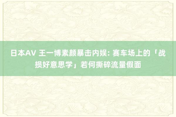 日本AV 王一博素颜暴击内娱: 赛车场上的「战损好意思学」若何撕碎流量假面