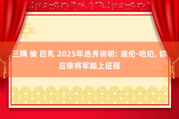 三隅 倫 巨乳 2025年选秀讲明: 迪伦·哈珀， 你应像将军踏上征程