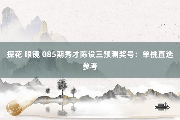 探花 眼镜 085期秀才陈设三预测奖号：单挑直选参考