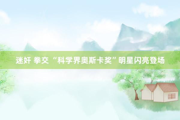 迷奸 拳交 “科学界奥斯卡奖”明星闪亮登场