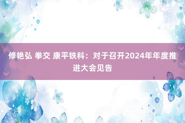 修艳弘 拳交 康平铁科：对于召开2024年年度推进大会见告